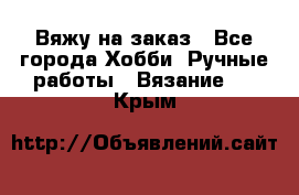 Вяжу на заказ - Все города Хобби. Ручные работы » Вязание   . Крым